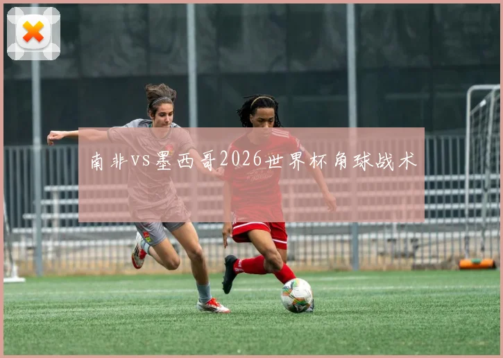 南非vs墨西哥2026世界杯角球战术