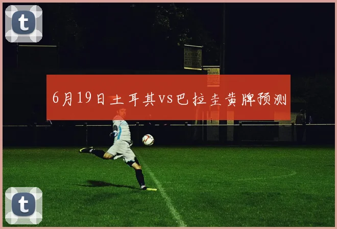 6月19日土耳其vs巴拉圭黄牌预测