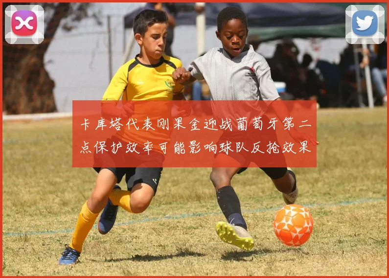 卡库塔代表刚果金迎战葡萄牙第二点保护效率可能影响球队反抢效果