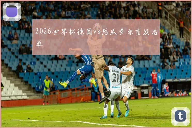 2026世界杯德国vs厄瓜多尔首发名单