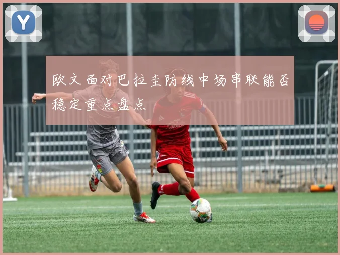 欧文面对巴拉圭防线中场串联能否稳定重点盘点