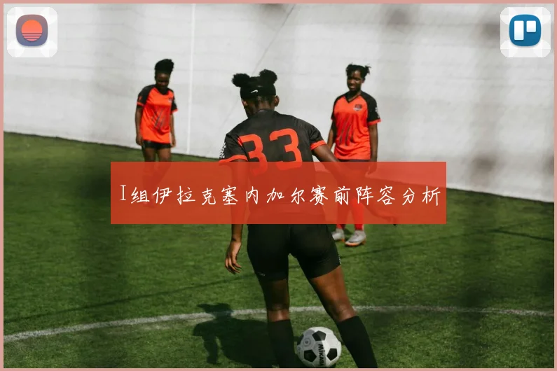 I组伊拉克塞内加尔赛前阵容分析