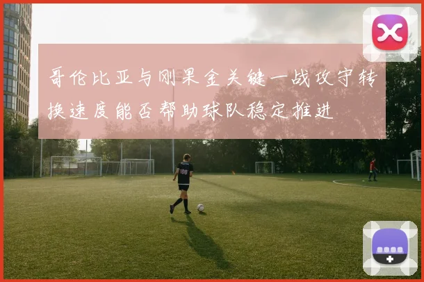 哥伦比亚与刚果金关键一战攻守转换速度能否帮助球队稳定推进