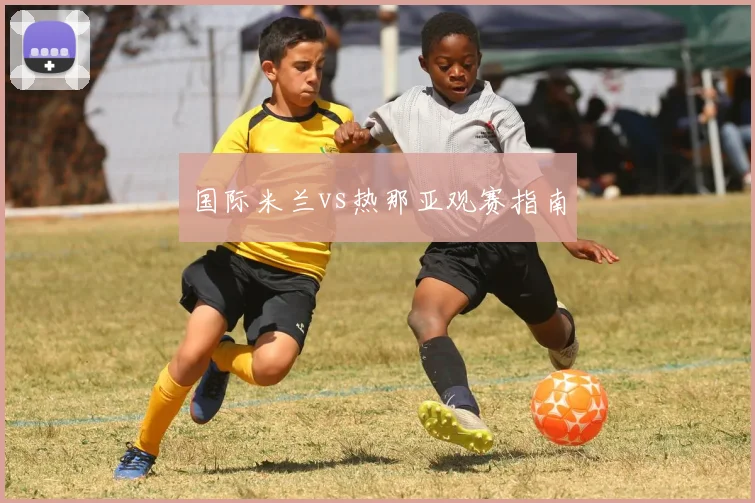 国际米兰vs热那亚观赛指南