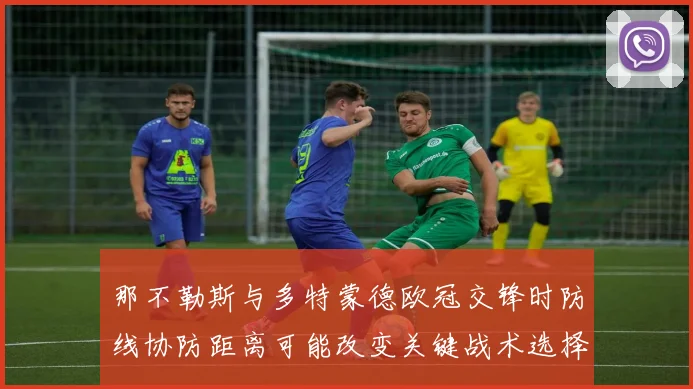 那不勒斯与多特蒙德欧冠交锋时防线协防距离可能改变关键战术选择