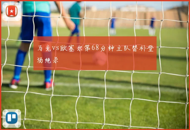 马竞vs欧塞尔第68分钟主队替补登场绝杀