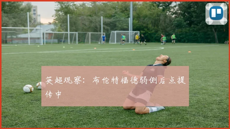英超观察:布伦特福德弱侧后点提传中