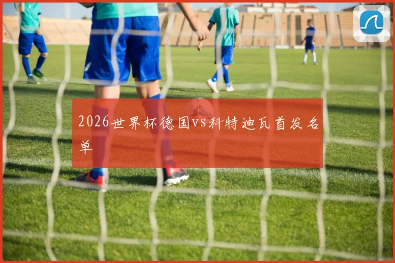 2026世界杯德国vs科特迪瓦首发名单