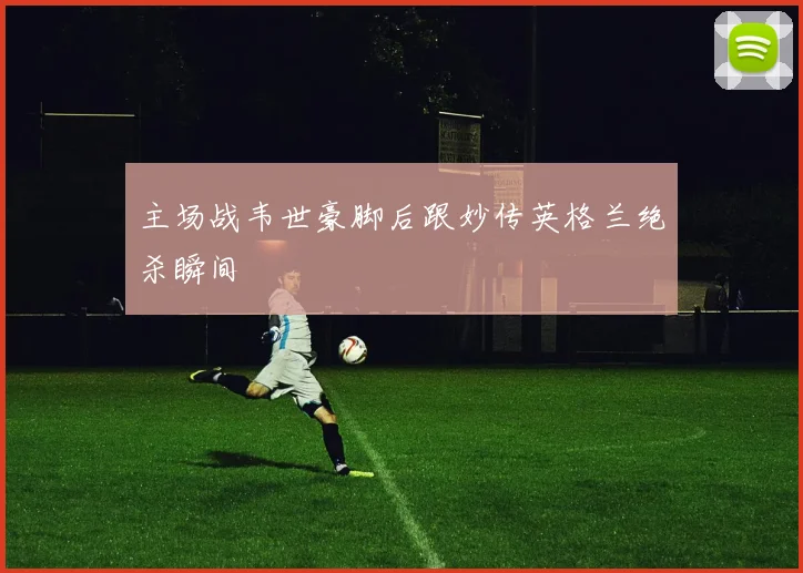 主场战韦世豪脚后跟妙传英格兰绝杀瞬间