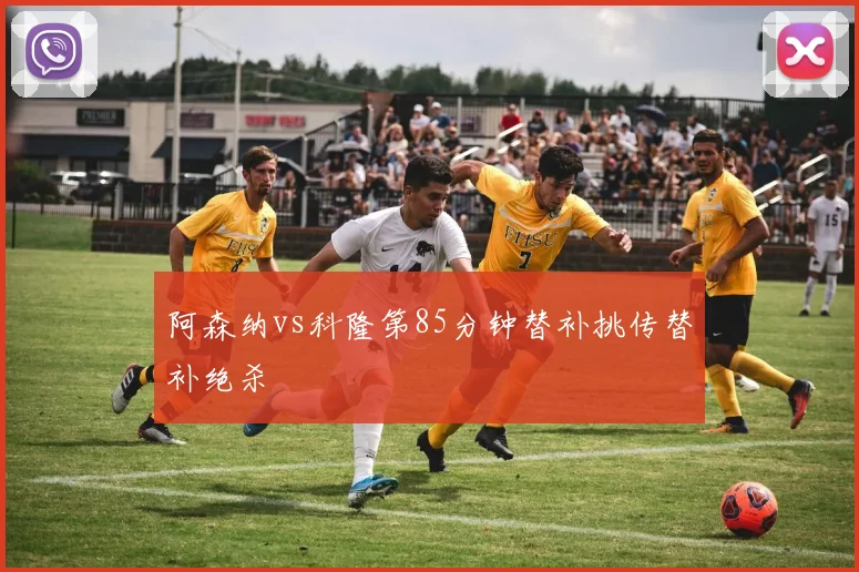 阿森纳vs科隆第85分钟替补挑传替补绝杀