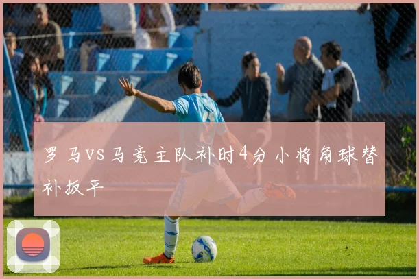 罗马vs马竞主队补时4分小将角球替补扳平