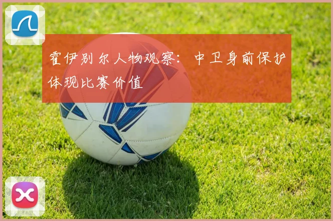 霍伊别尔人物观察：中卫身前保护体现比赛价值