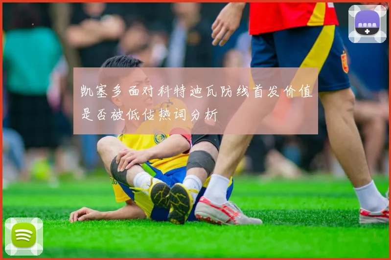 凯塞多面对科特迪瓦防线首发价值是否被低估热词分析