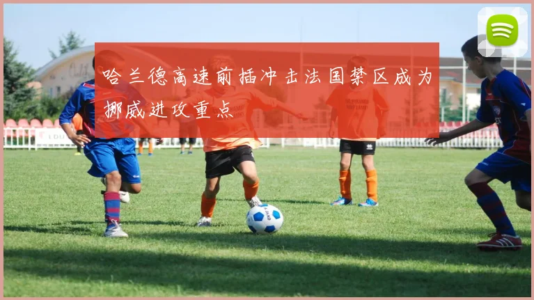 哈兰德高速前插冲击法国禁区成为挪威进攻重点